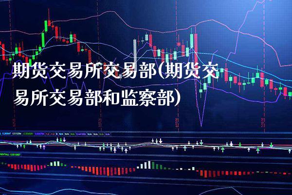 期货交易所交易部(期货交易所交易部和监察部)_https://www.xmqjcw.com_期货投资_第1张