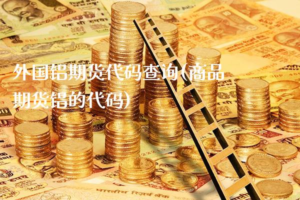 外国铝期货代码查询(商品期货铝的代码)_https://www.xmqjcw.com_期货直播室_第1张