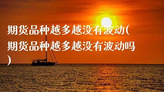 期货品种越多越没有波动(期货品种越多越没有波动吗)_https://www.xmqjcw.com_期货投资_第1张