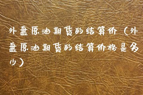 外盘原油期货的结算价（外盘原油期货的结算价格是多少）_https://www.xmqjcw.com_期货行情_第1张
