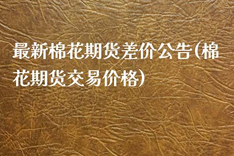 最新棉花期货差价公告(棉花期货交易价格)_https://www.xmqjcw.com_期货投资_第1张