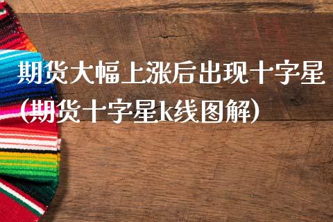 期货大幅上涨后出现十字星(期货十字星k线图解)_https://www.xmqjcw.com_期货百科_第1张