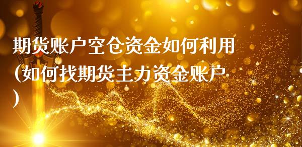 期货账户空仓资金如何利用(如何找期货主力资金账户)_https://www.xmqjcw.com_期货百科_第1张