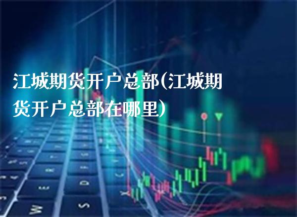 江城期货开户总部(江城期货开户总部在哪里)_https://www.xmqjcw.com_期货投资_第1张