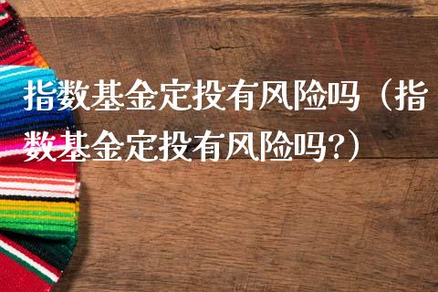 指数基金定投有风险吗（指数基金定投有风险吗?）_https://www.xmqjcw.com_基金理财_第1张