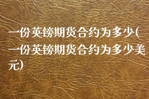 一份英镑期货合约为多少(一份英镑期货合约为多少美元)_https://www.xmqjcw.com_期货百科_第1张