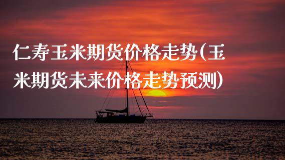 仁寿玉米期货价格走势(玉米期货未来价格走势预测)_https://www.xmqjcw.com_股票投资_第1张