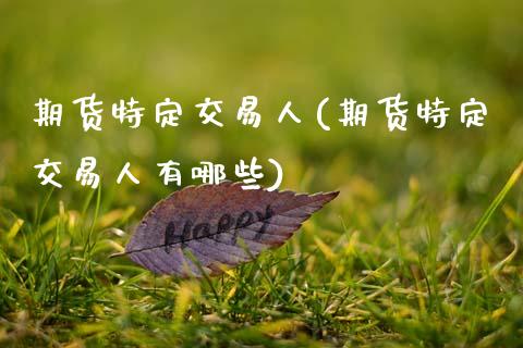 期货特定交易人(期货特定交易人有哪些)_https://www.xmqjcw.com_股票投资_第1张