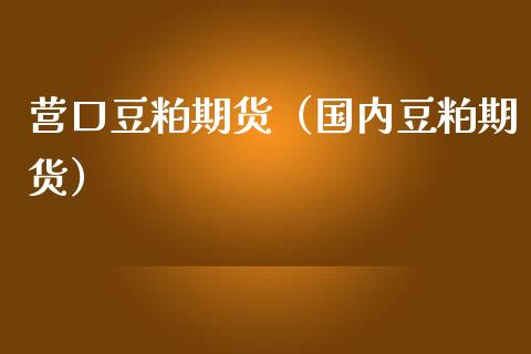 营口豆粕期货（国内豆粕期货）_https://www.xmqjcw.com_期货直播室_第1张