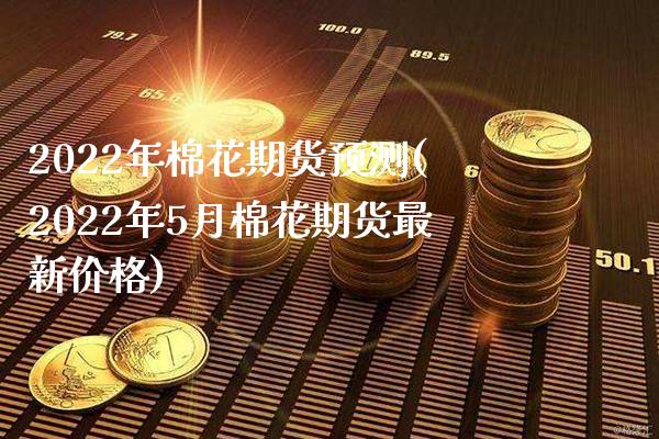 2022年棉花期货预测(2022年5月棉花期货最新价格)_https://www.xmqjcw.com_期货百科_第1张