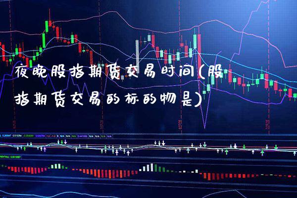 夜晚股指期货交易时间(股指期货交易的标的物是)_https://www.xmqjcw.com_期货百科_第1张