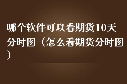 哪个软件可以看期货10天分时图（怎么看期货分时图）_https://www.xmqjcw.com_期货投资_第1张