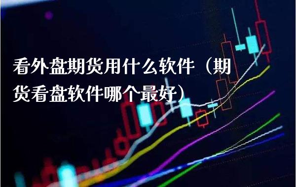 看外盘期货用什么软件（期货看盘软件哪个最好）_https://www.xmqjcw.com_期货投资_第1张