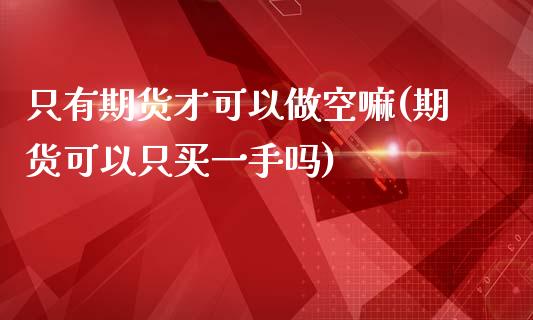 只有期货才可以做空嘛(期货可以只买一手吗)_https://www.xmqjcw.com_期货行情_第1张