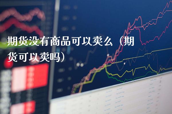 期货没有商品可以卖么（期货可以卖吗）_https://www.xmqjcw.com_期货投资_第1张