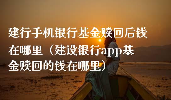 建行手机银行基金赎回后钱在哪里（建设银行app基金赎回的钱在哪里）_https://www.xmqjcw.com_基金理财_第1张