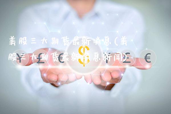 美股三大期货最新消息(美股三大期货最新消息新闻)_https://www.xmqjcw.com_期货直播室_第1张