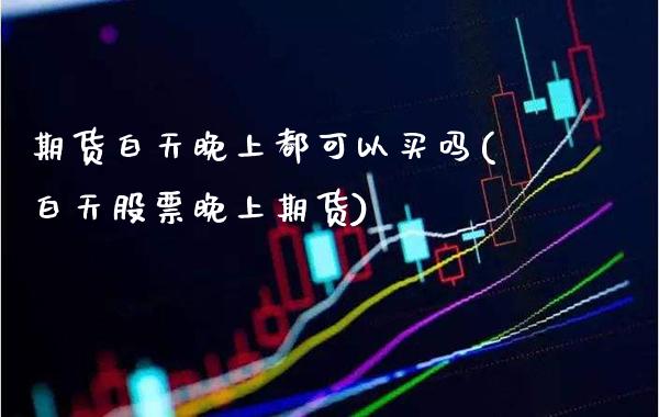 期货白天晚上都可以买吗(白天股票晚上期货)_https://www.xmqjcw.com_期货直播室_第1张