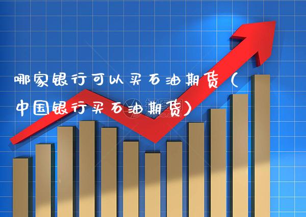 哪家银行可以买石油期货（中国银行买石油期货）_https://www.xmqjcw.com_期货行情_第1张