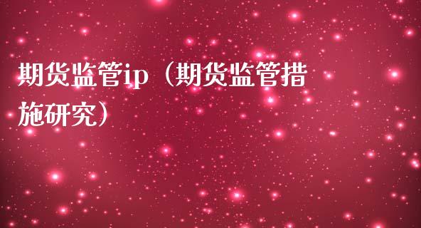 期货监管ip（期货监管措施研究）_https://www.xmqjcw.com_期货投资_第1张