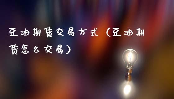 豆油期货交易方式（豆油期货怎么交易）_https://www.xmqjcw.com_期货投资_第1张