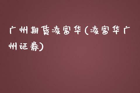 广州期货凌富华(凌富华广州证券)_https://www.xmqjcw.com_期货行情_第1张