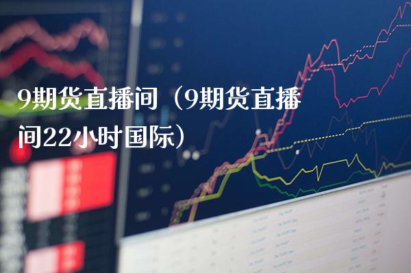 9期货直播间（9期货直播间22小时国际）_https://www.xmqjcw.com_期货直播室_第1张