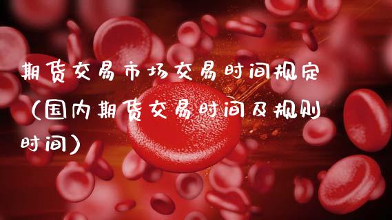 期货交易市场交易时间规定（国内期货交易时间及规则时间）_https://www.xmqjcw.com_期货直播室_第1张