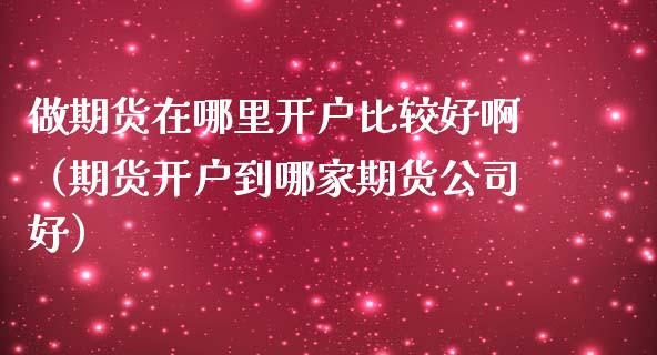 做期货在哪里开户比较好啊（期货开户到哪家期货公司好）_https://www.xmqjcw.com_期货直播室_第1张