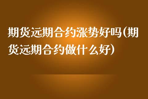 期货远期合约涨势好吗(期货远期合约做什么好)_https://www.xmqjcw.com_期货百科_第1张