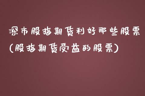 深市股指期货利好那些股票(股指期货受益的股票)_https://www.xmqjcw.com_期货百科_第1张