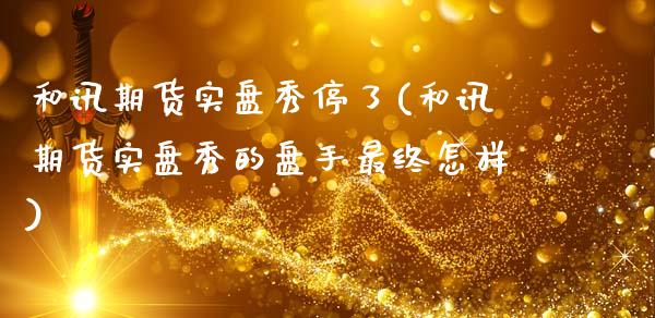 和讯期货实盘秀停了(和讯期货实盘秀的盘手最终怎样)_https://www.xmqjcw.com_期货百科_第1张