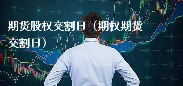 期货股权交割日（期权期货交割日）_https://www.xmqjcw.com_期货直播室_第1张