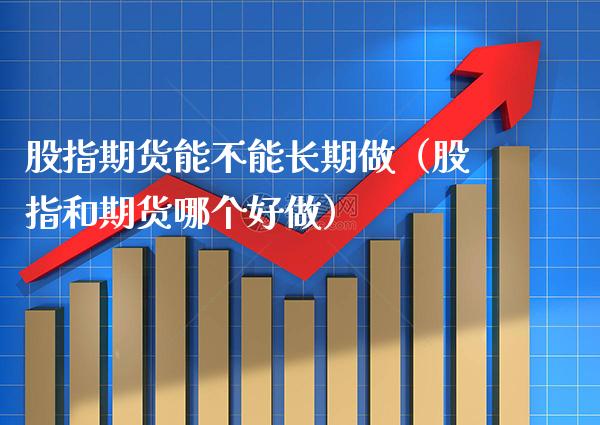 股指期货能不能长期做（股指和期货哪个好做）_https://www.xmqjcw.com_期货开户_第1张