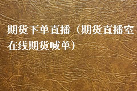 期货下单直播（期货直播室在线期货喊单）_https://www.xmqjcw.com_期货投资_第1张