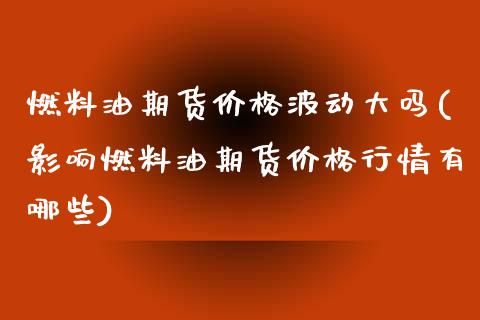 燃料油期货价格波动大吗(影响燃料油期货价格行情有哪些)_https://www.xmqjcw.com_基金理财_第1张