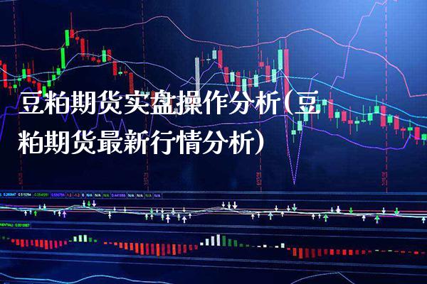 豆粕期货实盘操作分析(豆粕期货最新行情分析)_https://www.xmqjcw.com_期货直播室_第1张