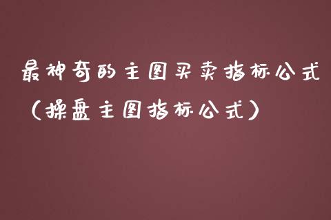 最神奇的主图买卖指标公式（操盘主图指标公式）_https://www.xmqjcw.com_期货投资_第1张
