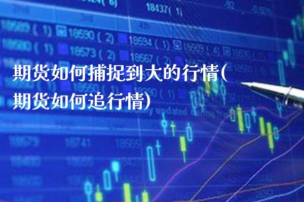 期货如何捕捉到大的行情(期货如何追行情)_https://www.xmqjcw.com_期货百科_第1张