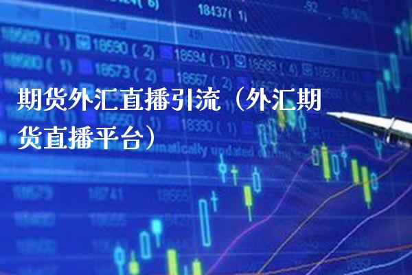 期货外汇直播引流（外汇期货直播平台）_https://www.xmqjcw.com_期货行情_第1张