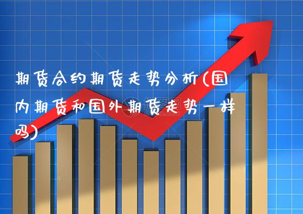 期货合约期货走势分析(国内期货和国外期货走势一样吗)_https://www.xmqjcw.com_基金理财_第1张