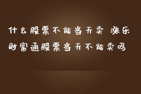 什么股票不能当天卖 涨乐财富通股票当天不能卖吗_https://www.xmqjcw.com_股票投资_第1张