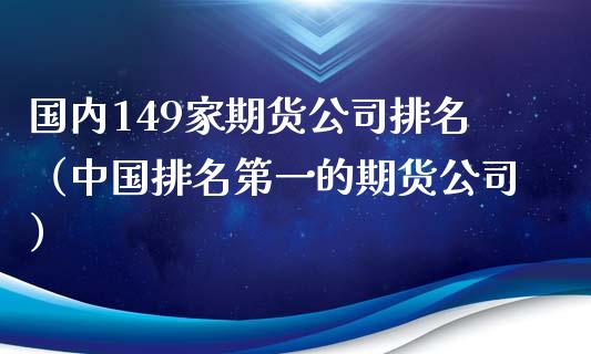 国内149家期货公司排名（中国排名第一的期货公司）_https://www.xmqjcw.com_期货直播室_第1张