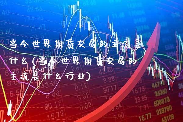 当今世界期货交易的主流是什么(当今世界期货交易的主流是什么行业)_https://www.xmqjcw.com_股票投资_第1张