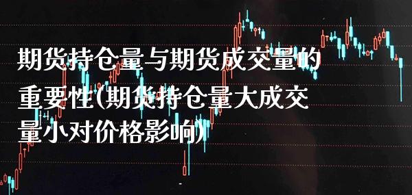 期货持仓量与期货成交量的重要性(期货持仓量大成交量小对价格影响)_https://www.xmqjcw.com_期货直播室_第1张