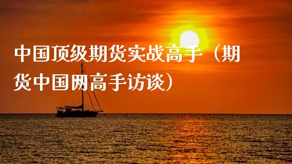 中国**期货实战高手（期货中国网高手访谈）_https://www.xmqjcw.com_期货直播室_第1张