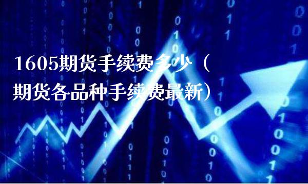 1605期货手续费多少（期货各品种手续费最新）_https://www.xmqjcw.com_期货行情_第1张