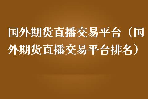 国外期货直播交易平台（国外期货直播交易平台排名）_https://www.xmqjcw.com_期货行情_第1张