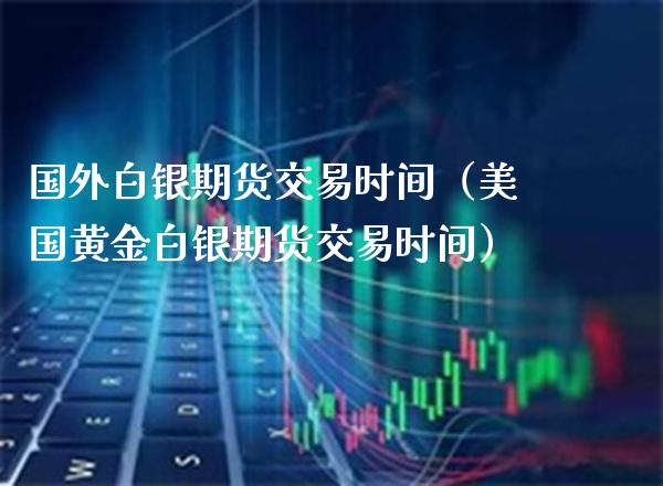 国外白银期货交易时间（美国黄金白银期货交易时间）_https://www.xmqjcw.com_期货投资_第1张