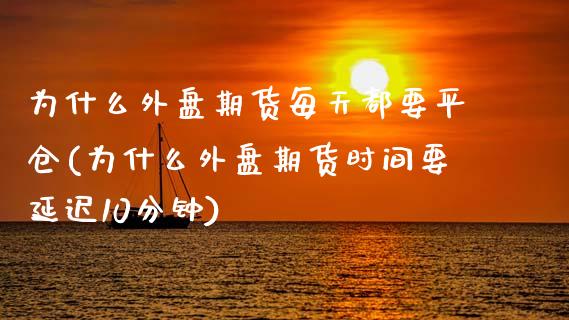为什么外盘期货每天都要平仓(为什么外盘期货时间要延迟10分钟)_https://www.xmqjcw.com_期货百科_第1张